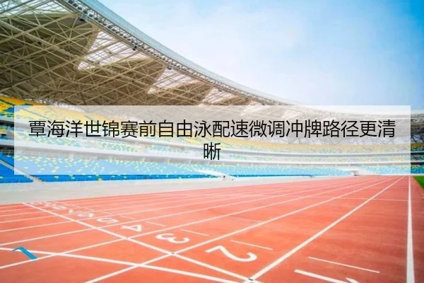 覃海洋世锦赛前自由泳配速微调冲牌路径更清晰