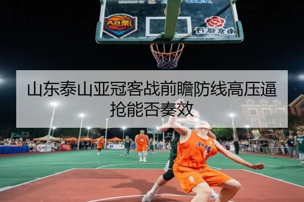 山东泰山亚冠客战前瞻防线高压逼抢能否奏效
